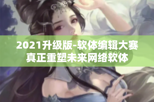 2021升级版-软体编辑大赛真正重塑未来网络软体