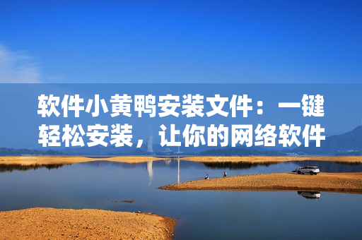 软件小黄鸭安装文件：一键轻松安装，让你的网络软件更加稳定快捷