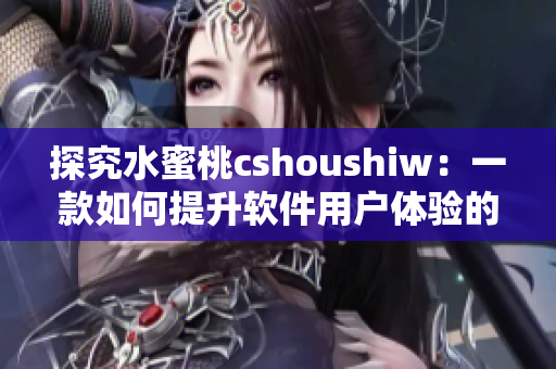 探究水蜜桃cshoushiw：一款如何提升软件用户体验的实用工具