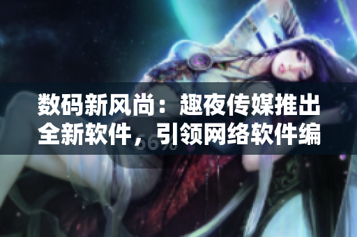 数码新风尚：趣夜传媒推出全新软件，引领网络软件编程潮流