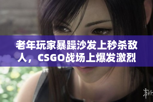 老年玩家暴躁沙发上秒杀敌人，CSGO战场上爆发激烈战斗