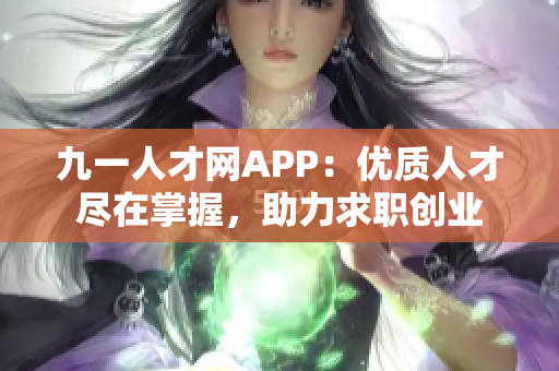 九一人才网APP：优质人才尽在掌握，助力求职创业