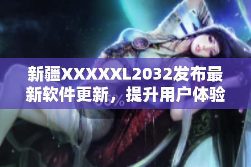 新疆XXXXXL2032发布最新软件更新，提升用户体验