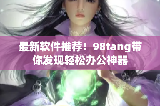 最新软件推荐！98tang带你发现轻松办公神器