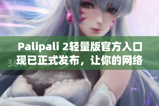 Palipali 2轻量版官方入口现已正式发布，让你的网络软件拥有更高效的体验！