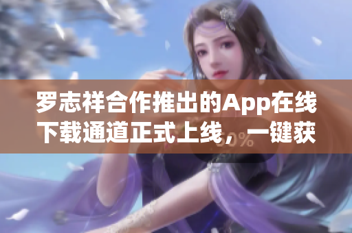 罗志祥合作推出的App在线下载通道正式上线，一键获取软件资源