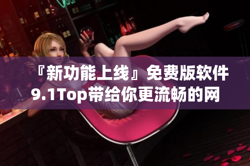 『新功能上线』免费版软件9.1Top带给你更流畅的网络体验