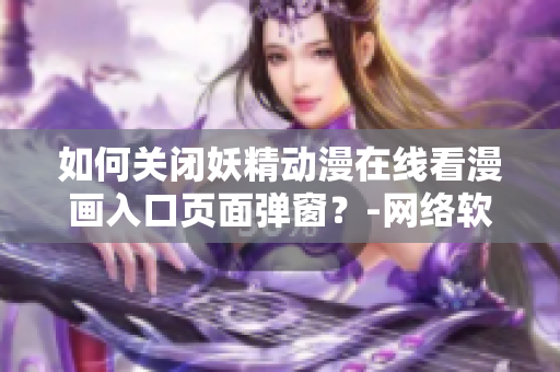 如何关闭妖精动漫在线看漫画入口页面弹窗？-网络软件编辑分享