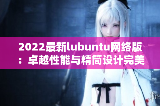 2022最新lubuntu网络版：卓越性能与精简设计完美融合