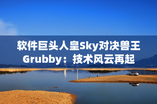 软件巨头人皇Sky对决兽王Grubby：技术风云再起