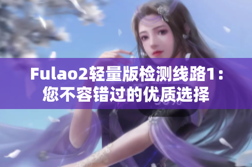 Fulao2轻量版检测线路1：您不容错过的优质选择