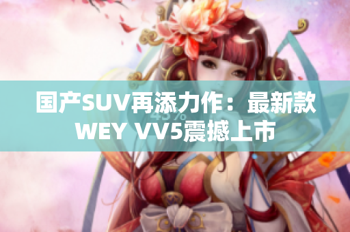 国产SUV再添力作：最新款WEY VV5震撼上市