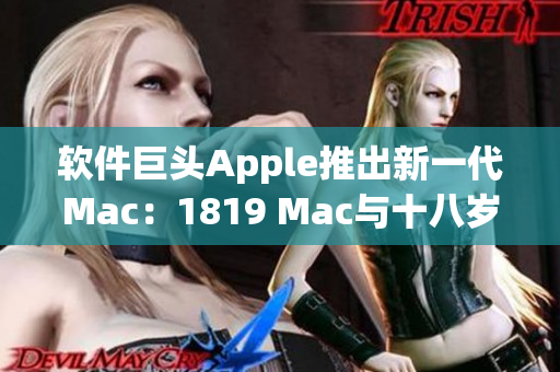 软件巨头Apple推出新一代Mac：1819 Mac与十八岁Mac的区别