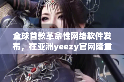 全球首款革命性网络软件发布，在亚洲yeezy官网隆重推出