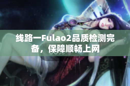 线路一Fulao2品质检测完备，保障顺畅上网