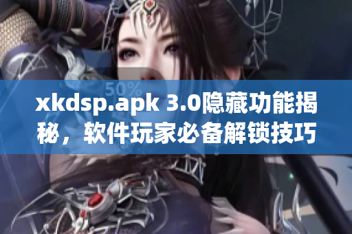 xkdsp.apk 3.0隐藏功能揭秘，软件玩家必备解锁技巧