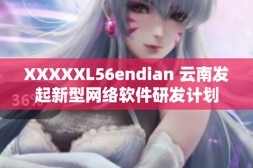 XXXXXL56endian 云南发起新型网络软件研发计划