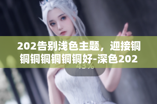 202告别浅色主题，迎接铜铜铜铜铜铜铜好-深色2023的软件视觉新体验