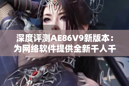 深度评测AE86V9新版本：为网络软件提供全新千人千色级的多维定制服务