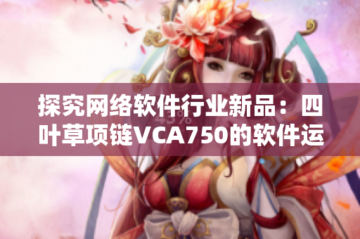 探究网络软件行业新品：四叶草项链VCA750的软件运用分析