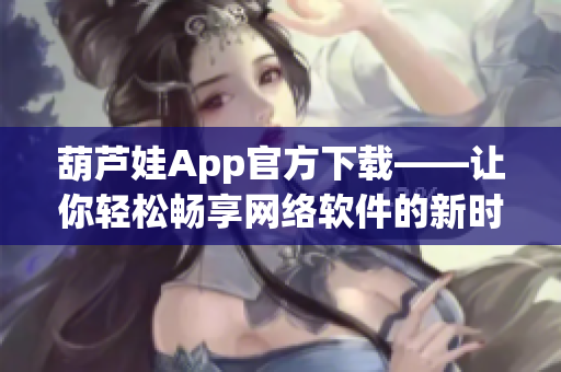 葫芦娃App官方下载——让你轻松畅享网络软件的新时代