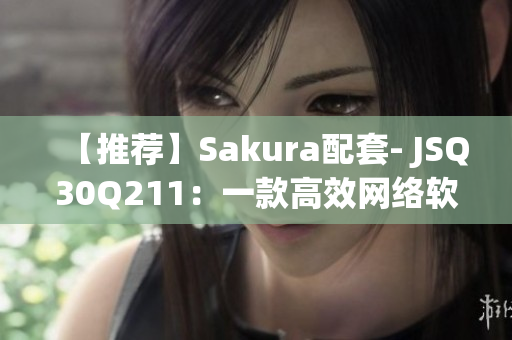 【推荐】Sakura配套- JSQ30Q211：一款高效网络软件全面解析