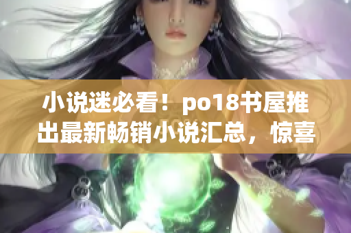 小说迷必看！po18书屋推出最新畅销小说汇总，惊喜连连！