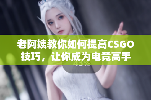 老阿姨教你如何提高CSGO技巧，让你成为电竞高手