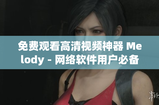 免费观看高清视频神器 Melody - 网络软件用户必备