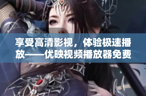 享受高清影视，体验极速播放——优映视频播放器免费提供