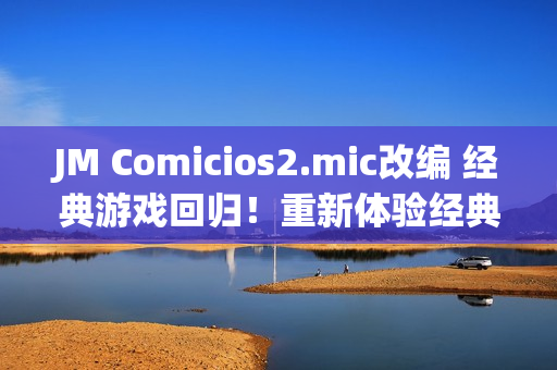 JM Comicios2.mic改编 经典游戏回归！重新体验经典魔幻世界