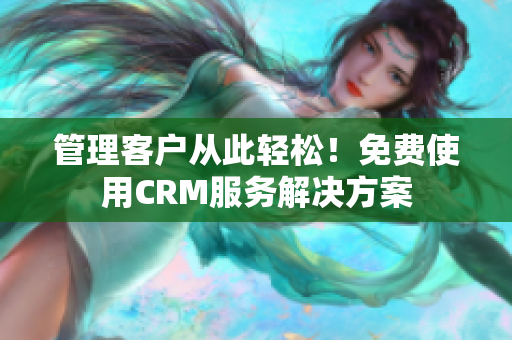 管理客户从此轻松！免费使用CRM服务解决方案