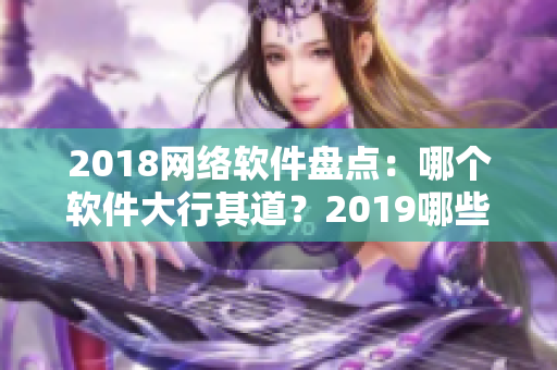 2018网络软件盘点：哪个软件大行其道？2019哪些软件将成为黑马？