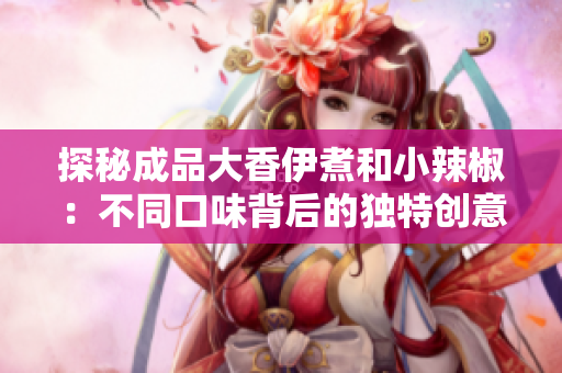 探秘成品大香伊煮和小辣椒：不同口味背后的独特创意与魅力