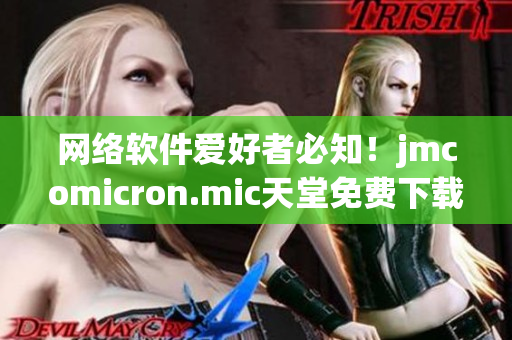 网络软件爱好者必知！jmcomicron.mic天堂免费下载新体验