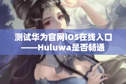 测试华为官网iOS在线入口——Huluwa是否畅通