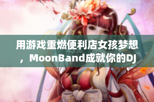 用游戏重燃便利店女孩梦想，MoonBand成就你的DJ之路