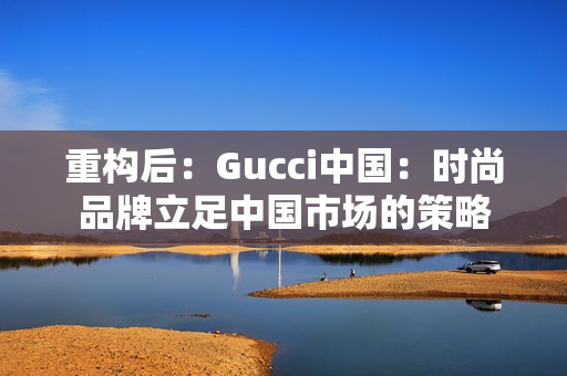 重构后：Gucci中国：时尚品牌立足中国市场的策略