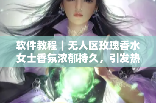 软件教程｜无人区玫瑰香水女士香氛浓郁持久，引发热议