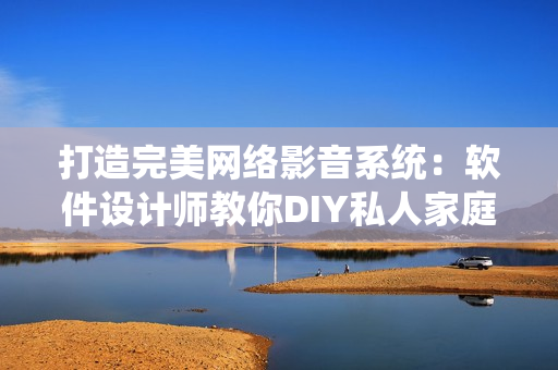 打造完美网络影音系统：软件设计师教你DIY私人家庭影院