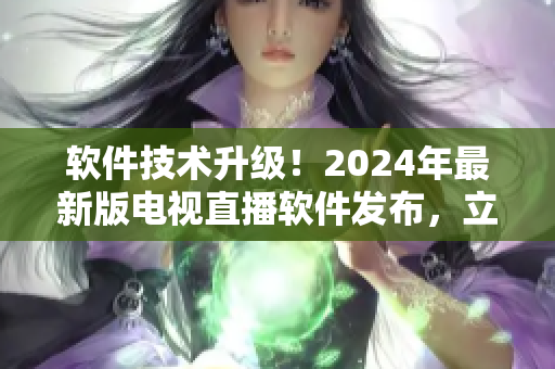 软件技术升级！2024年最新版电视直播软件发布，立即下载拥有更畅快的观看体验