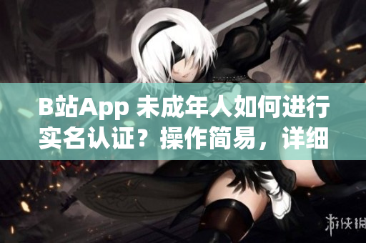 B站App 未成年人如何进行实名认证？操作简易，详细步骤解析