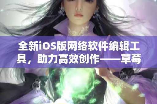 全新iOS版网络软件编辑工具，助力高效创作——草莓丝瓜榴莲污无限看改版