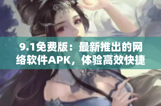 9.1免费版：最新推出的网络软件APK，体验高效快捷！