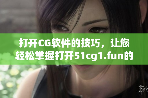 打开CG软件的技巧，让您轻松掌握打开51cg1.fun的方法