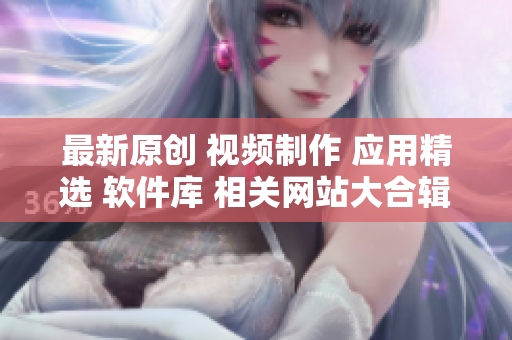 最新原创 视频制作 应用精选 软件库 相关网站大合辑