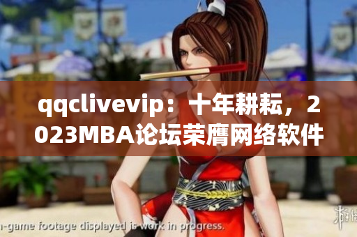 qqclivevip：十年耕耘，2023MBA论坛荣膺网络软件殿堂