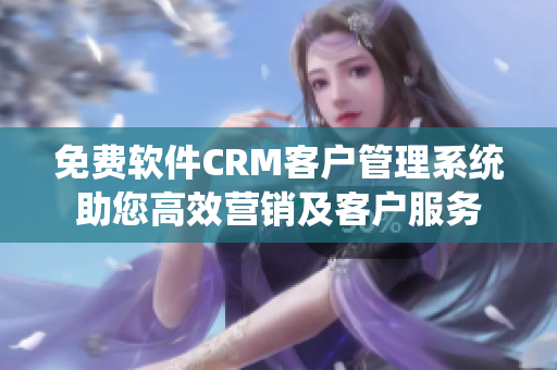 免费软件CRM客户管理系统助您高效营销及客户服务