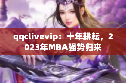 qqclivevip：十年耕耘，2023年MBA强势归来