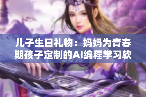 儿子生日礼物：妈妈为青春期孩子定制的AI编程学习软件